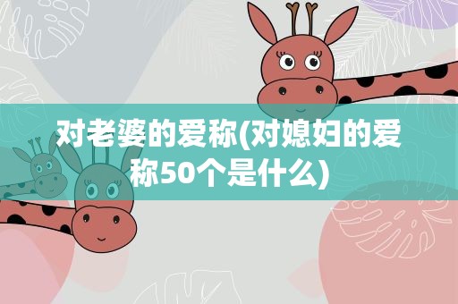 对老婆的爱称(对媳妇的爱称50个是什么)