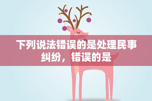 下列说法错误的是处理民事纠纷，错误的是