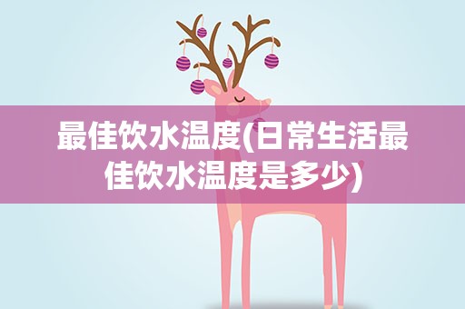 最佳饮水温度(日常生活最佳饮水温度是多少)