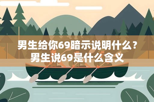 男生给你69暗示说明什么？男生说69是什么含义