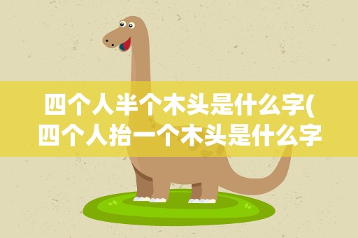 四个人半个木头是什么字(四个人抬一个木头是什么字)