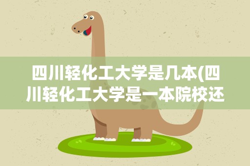 四川轻化工大学是几本(四川轻化工大学是一本院校还是二本院校)
