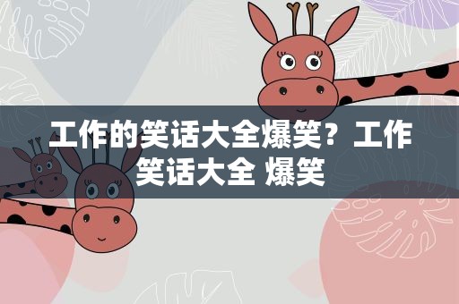 工作的笑话大全爆笑？工作笑话大全 爆笑
