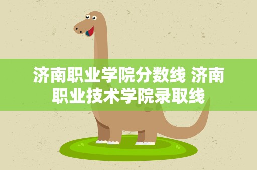 济南职业学院分数线 济南职业技术学院录取线