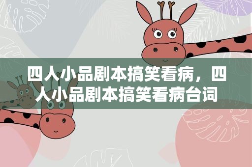 四人小品剧本搞笑看病，四人小品剧本搞笑看病台词