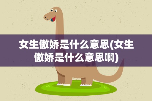 女生傲娇是什么意思(女生傲娇是什么意思啊)
