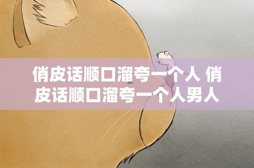 俏皮话顺口溜夸一个人 俏皮话顺口溜夸一个人男人