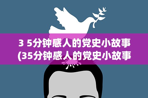 3 5分钟感人的党史小故事(35分钟感人的党史小故事)