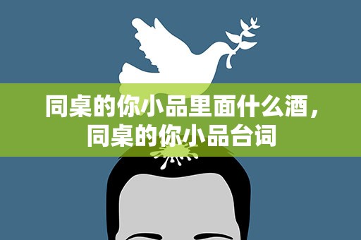 同桌的你小品里面什么酒，同桌的你小品台词