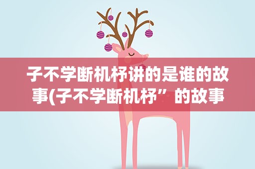 子不学断机杼讲的是谁的故事(子不学断机杼”的故事梗概是什么)