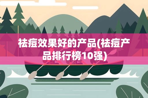 祛痘效果好的产品(祛痘产品排行榜10强)