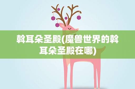 斡耳朵圣殿(魔兽世界的斡耳朵圣殿在哪)