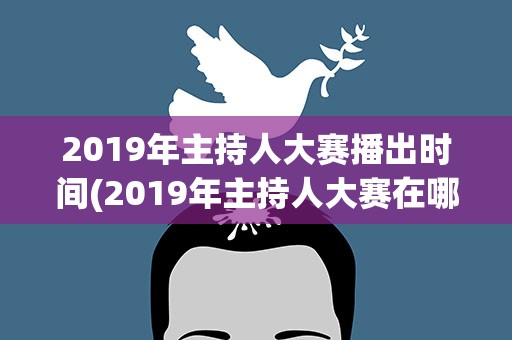 2019年主持人大赛播出时间(2019年主持人大赛在哪个台播出)