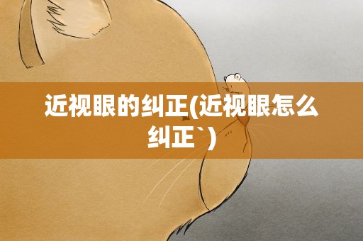 近视眼的纠正(近视眼怎么纠正`)
