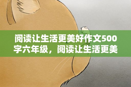 阅读让生活更美好作文500字六年级，阅读让生活更美好作文500字六年级作文