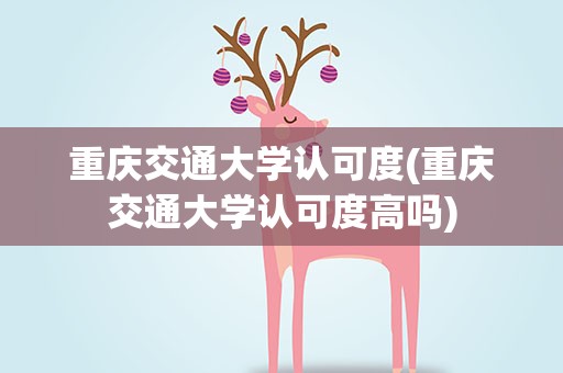 重庆交通大学认可度(重庆交通大学认可度高吗)
