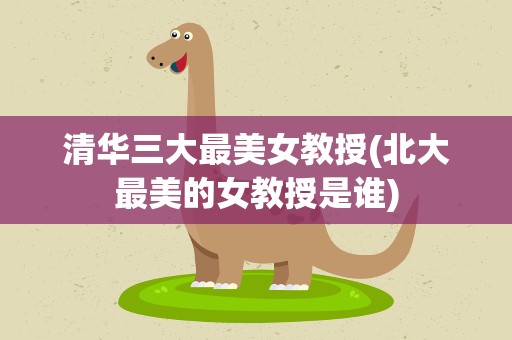 清华三大最美女教授(北大最美的女教授是谁)