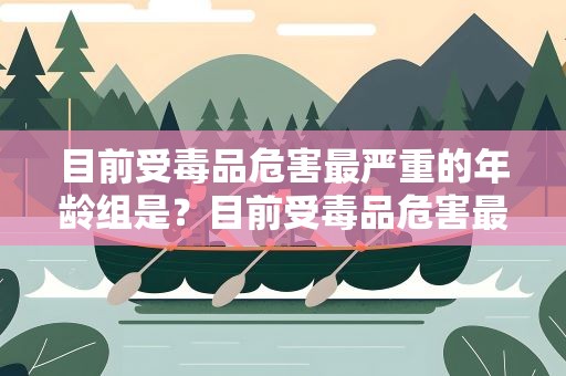 目前受毒品危害最严重的年龄组是？目前受毒品危害最严重的年龄组是a