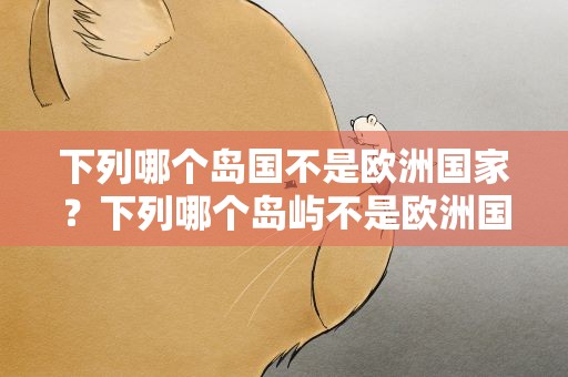 下列哪个岛国不是欧洲国家？下列哪个岛屿不是欧洲国家的
