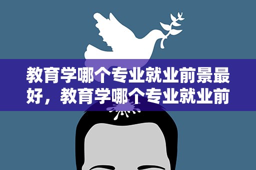 教育学哪个专业就业前景最好，教育学哪个专业就业前景最好的