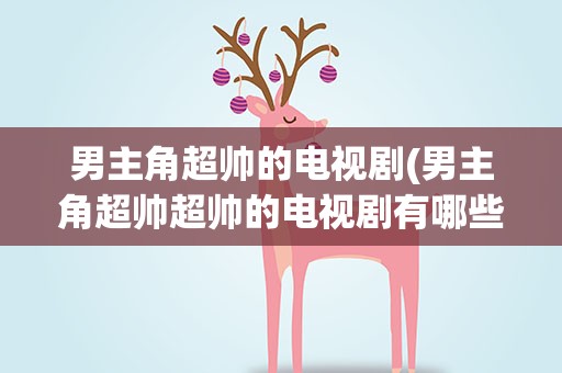 男主角超帅的电视剧(男主角超帅超帅的电视剧有哪些)