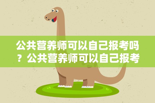 公共营养师可以自己报考吗？公共营养师可以自己报考吗知乎