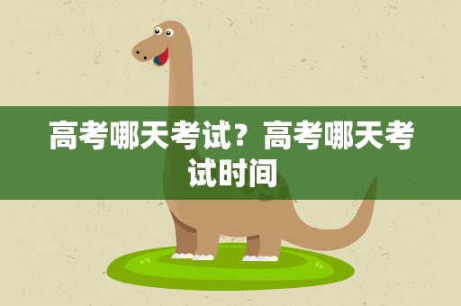 高考哪天考试？高考哪天考试时间