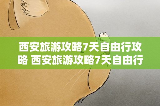 西安旅游攻略7天自由行攻略 西安旅游攻略7天自由行攻略图
