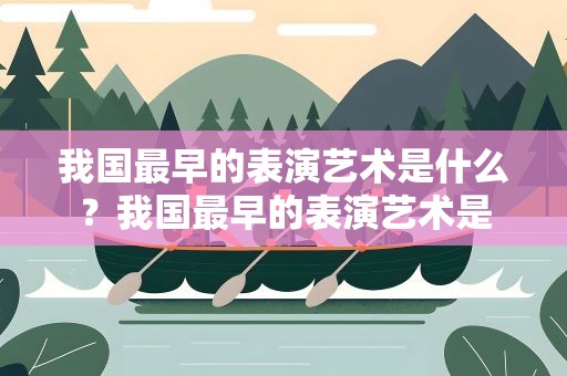 我国最早的表演艺术是什么？我国最早的表演艺术是