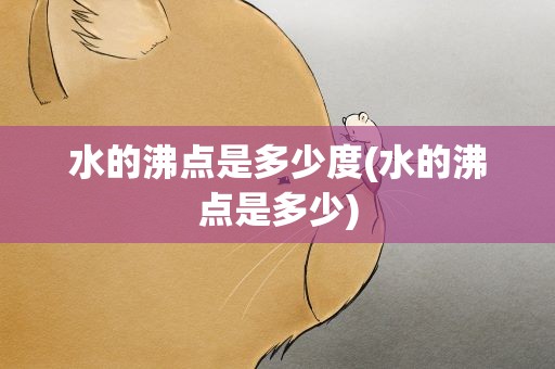 水的沸点是多少度(水的沸点是多少)