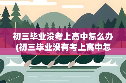 初三毕业没考上高中怎么办(初三毕业没有考上高中怎么办)