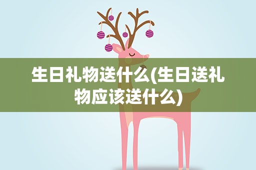 生日礼物送什么(生日送礼物应该送什么)