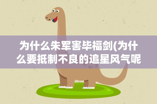 为什么朱军害毕福剑(为什么要抵制不良的追星风气呢)