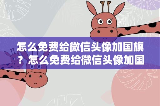 怎么免费给微信头像加国旗？怎么免费给微信头像加国旗呢
