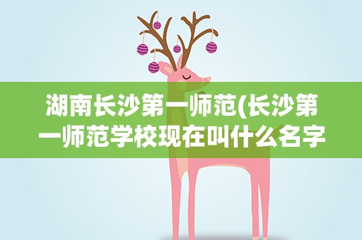 湖南长沙第一师范(长沙第一师范学校现在叫什么名字)