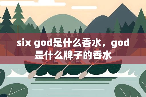 six god是什么香水，god是什么牌子的香水