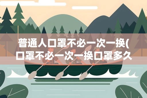 普通人口罩不必一次一换(口罩不必一次一换口罩多久换一次好)