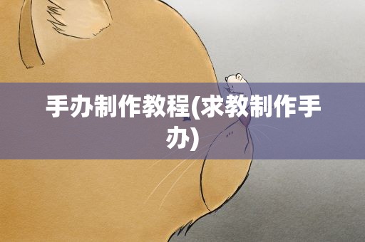 手办制作教程(求教制作手办)