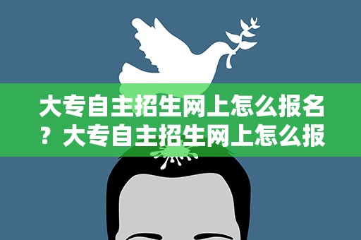 大专自主招生网上怎么报名？大专自主招生网上怎么报名的