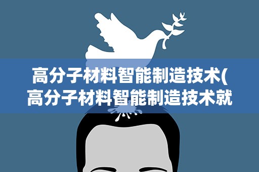 高分子材料智能制造技术(高分子材料智能制造技术就业前景)