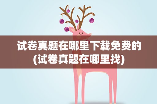 试卷真题在哪里下载免费的(试卷真题在哪里找)