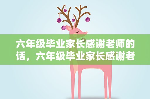 六年级毕业家长感谢老师的话，六年级毕业家长感谢老师寄语简短