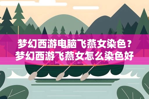 梦幻西游电脑飞燕女染色？梦幻西游飞燕女怎么染色好呢要三染哦