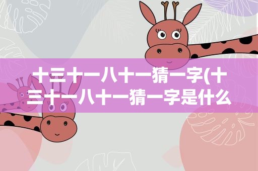 十三十一八十一猜一字(十三十一八十一猜一字是什么)