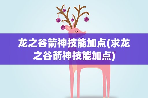 龙之谷箭神技能加点(求龙之谷箭神技能加点)