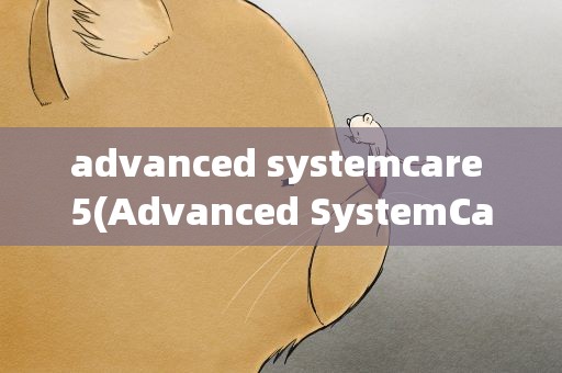 advanced systemcare 5(Advanced SystemCare 5和ccleaner哪个效果好,安全)