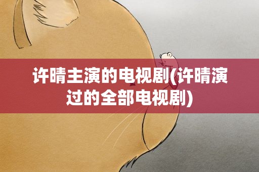 许晴主演的电视剧(许晴演过的全部电视剧)