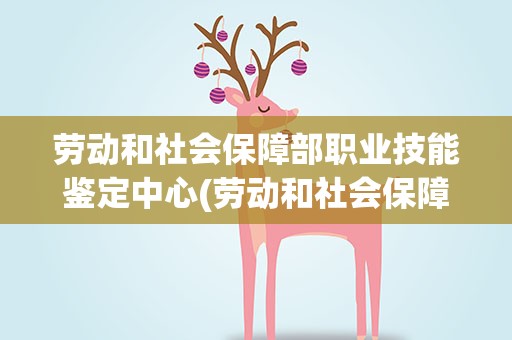 劳动和社会保障部职业技能鉴定中心(劳动和社会保障部职业技能鉴定中心 刘伟)