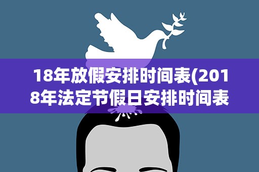 18年放假安排时间表(2018年法定节假日安排时间表 共多少天)