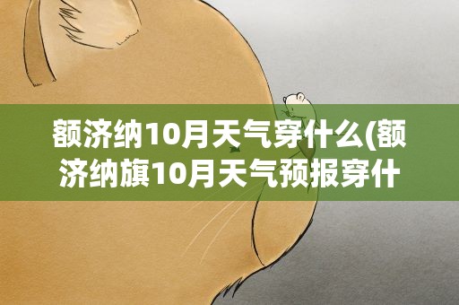额济纳10月天气穿什么(额济纳旗10月天气预报穿什么)